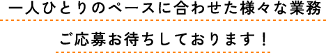 一人ひとりのペースに合わせた様々な業務ご応募お待ちしております!