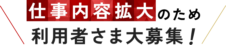 仕事内容拡大のため利用者さま大募集！ 