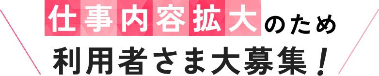 仕事内容拡大のため利用者さま大募集！ 
