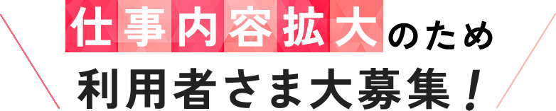 仕事内容拡大のため利用者さま大募集！ 