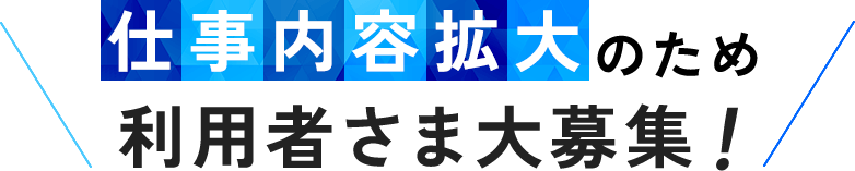 仕事内容拡大のため利用者さま大募集！ 