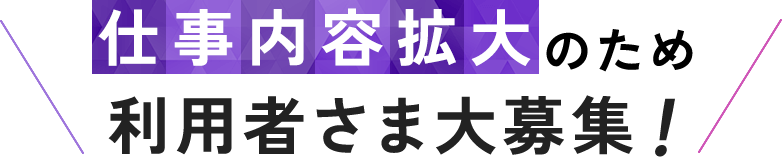 仕事内容拡大のため利用者さま大募集！ 