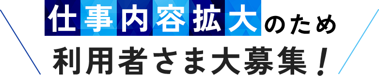 仕事内容拡大のため利用者さま大募集！ 