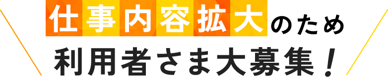 仕事内容拡大のため利用者さま大募集！ 